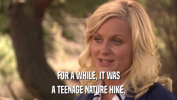 FOR A WHILE, IT WAS A TEENAGE NATURE HIKE, 