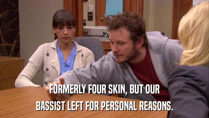 FORMERLY FOUR SKIN, BUT OUR BASSIST LEFT FOR PERSONAL REASONS. 