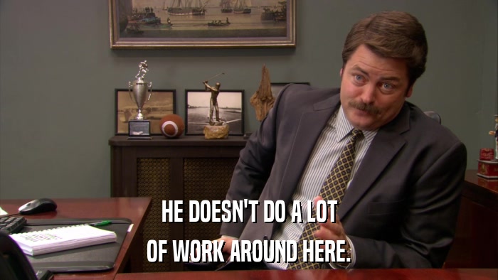 HE DOESN'T DO A LOT OF WORK AROUND HERE. 