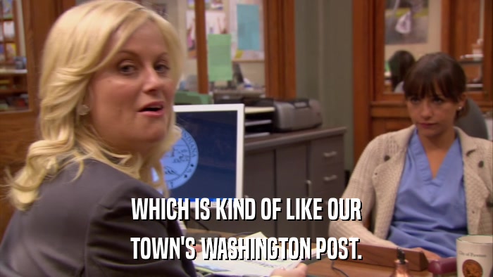 WHICH IS KIND OF LIKE OUR TOWN'S WASHINGTON POST. 