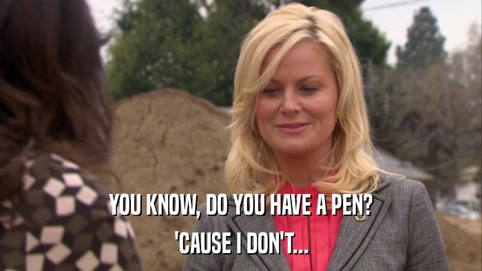 YOU KNOW, DO YOU HAVE A PEN? 'CAUSE I DON'T... 