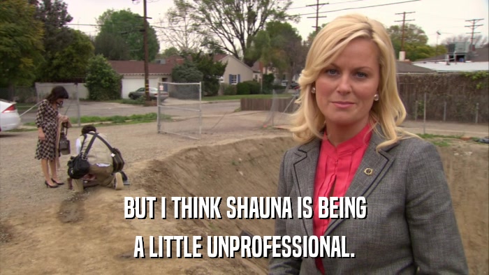 BUT I THINK SHAUNA IS BEING A LITTLE UNPROFESSIONAL. 