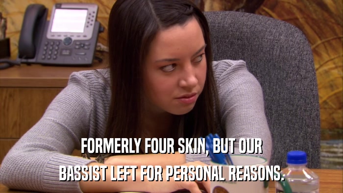FORMERLY FOUR SKIN, BUT OUR BASSIST LEFT FOR PERSONAL REASONS. 