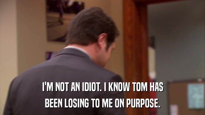 I'M NOT AN IDIOT. I KNOW TOM HAS BEEN LOSING TO ME ON PURPOSE. 
