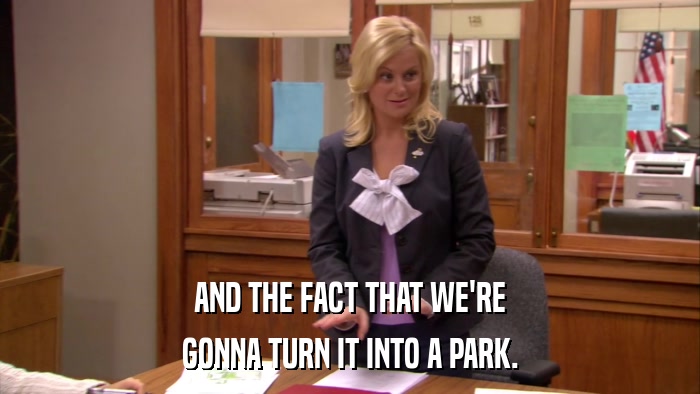 AND THE FACT THAT WE'RE GONNA TURN IT INTO A PARK. 