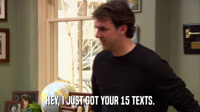 HEY, I JUST GOT YOUR 15 TEXTS.  