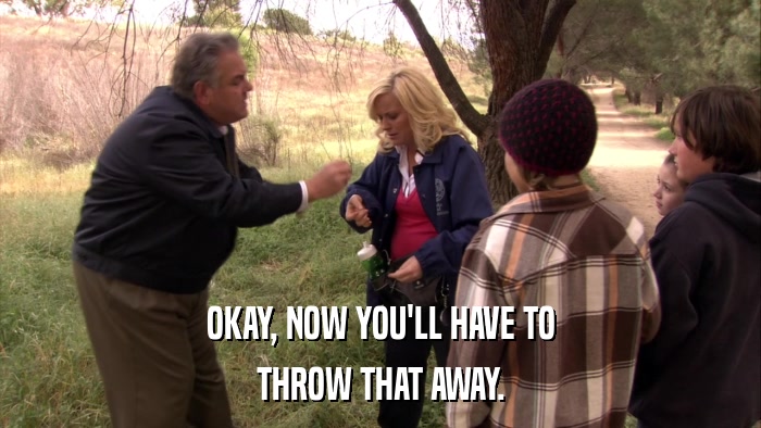 OKAY, NOW YOU'LL HAVE TO THROW THAT AWAY. 