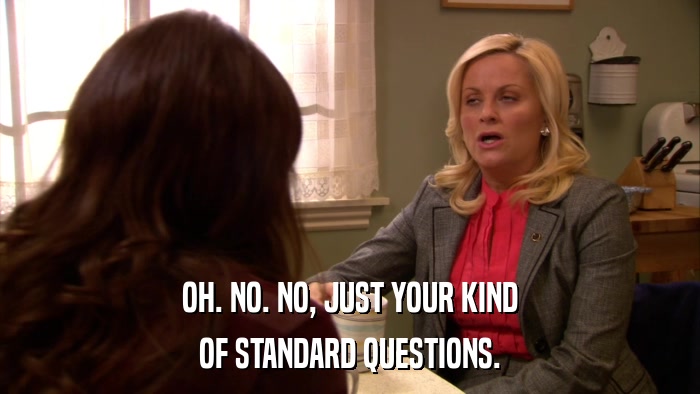 OH. NO. NO, JUST YOUR KIND OF STANDARD QUESTIONS. 