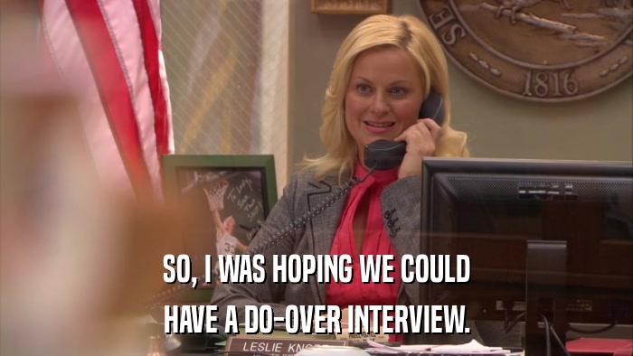 SO, I WAS HOPING WE COULD HAVE A DO-OVER INTERVIEW. 
