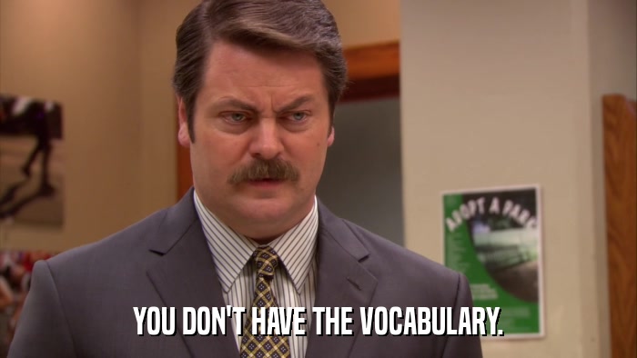 YOU DON'T HAVE THE VOCABULARY.  