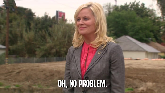 OH, NO PROBLEM.  
