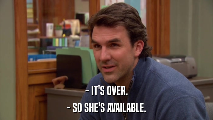 - IT'S OVER. - SO SHE'S AVAILABLE. 