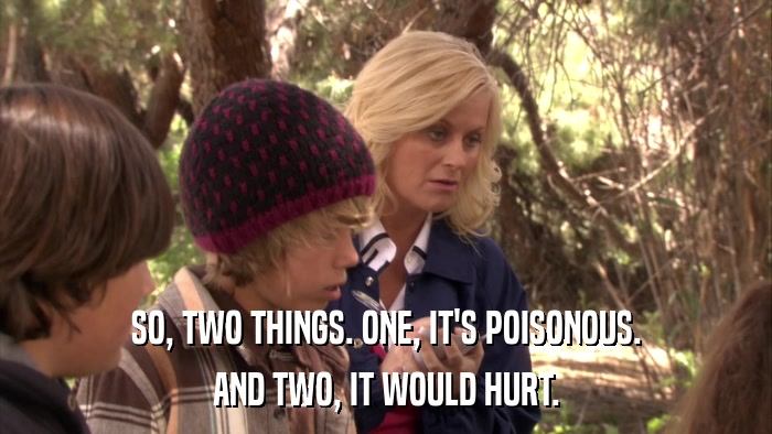 SO, TWO THINGS. ONE, IT'S POISONOUS. AND TWO, IT WOULD HURT. 