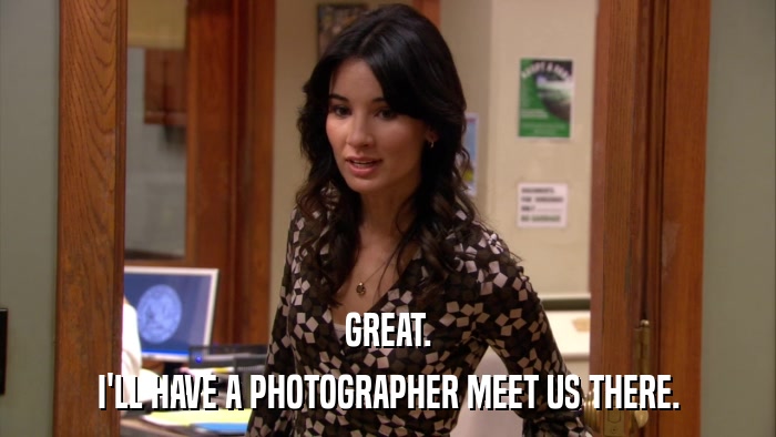 GREAT. I'LL HAVE A PHOTOGRAPHER MEET US THERE. 