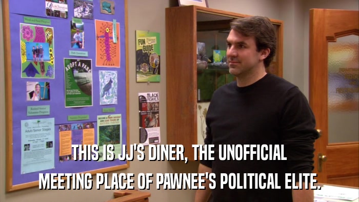 THIS IS JJ'S DINER, THE UNOFFICIAL MEETING PLACE OF PAWNEE'S POLITICAL ELITE. 