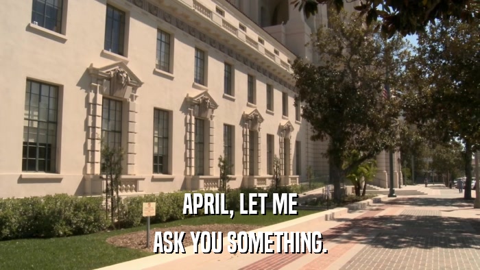 APRIL, LET ME ASK YOU SOMETHING. 