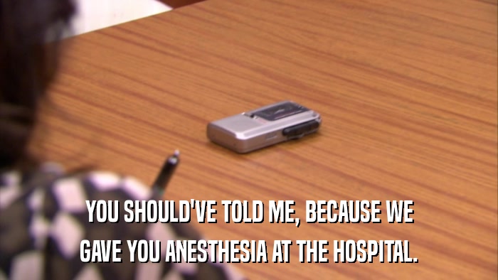YOU SHOULD'VE TOLD ME, BECAUSE WE GAVE YOU ANESTHESIA AT THE HOSPITAL. 