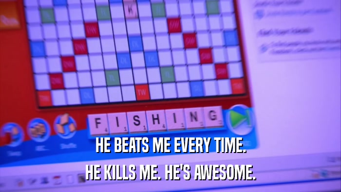 HE BEATS ME EVERY TIME. HE KILLS ME. HE'S AWESOME. 