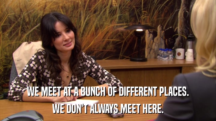 WE MEET AT A BUNCH OF DIFFERENT PLACES. WE DON'T ALWAYS MEET HERE. 