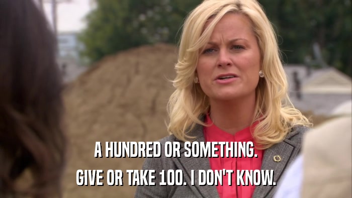 A HUNDRED OR SOMETHING. GIVE OR TAKE 100. I DON'T KNOW. 