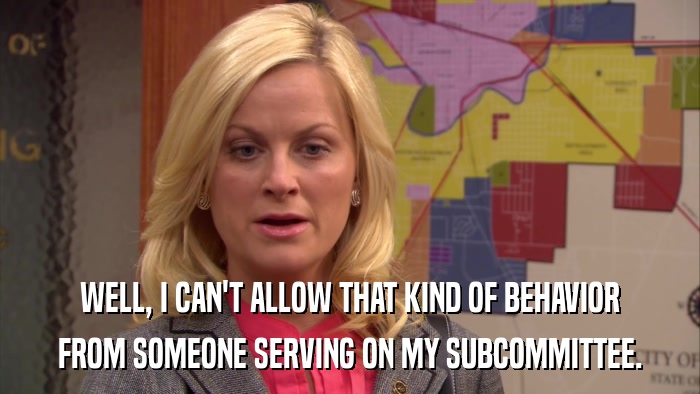 WELL, I CAN'T ALLOW THAT KIND OF BEHAVIOR FROM SOMEONE SERVING ON MY SUBCOMMITTEE. 