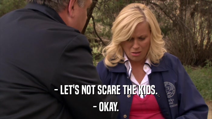 - LET'S NOT SCARE THE KIDS. - OKAY. 