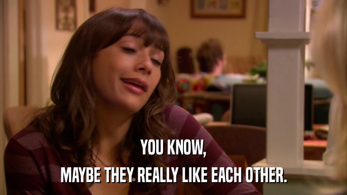YOU KNOW, MAYBE THEY REALLY LIKE EACH OTHER. 