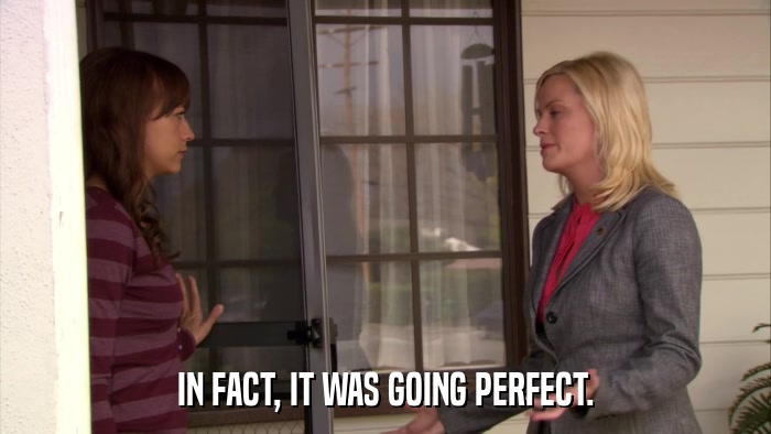 IN FACT, IT WAS GOING PERFECT.  