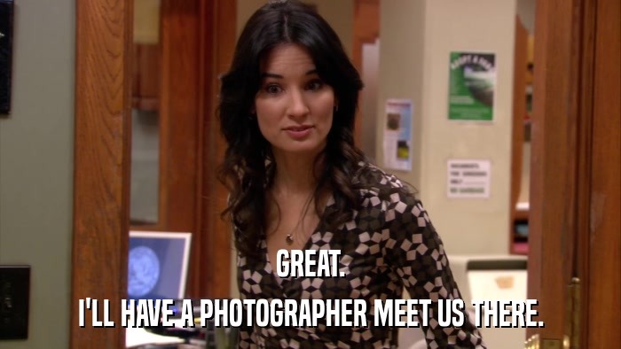 GREAT. I'LL HAVE A PHOTOGRAPHER MEET US THERE. 