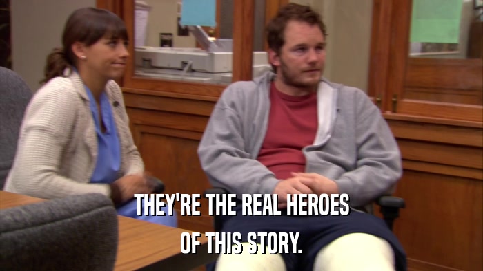 THEY'RE THE REAL HEROES OF THIS STORY. 