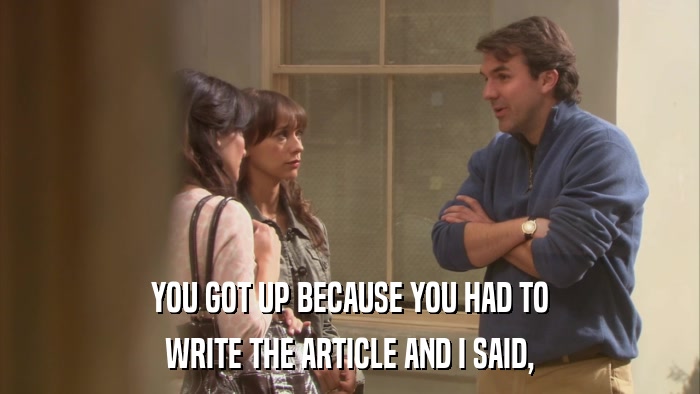 YOU GOT UP BECAUSE YOU HAD TO WRITE THE ARTICLE AND I SAID, 