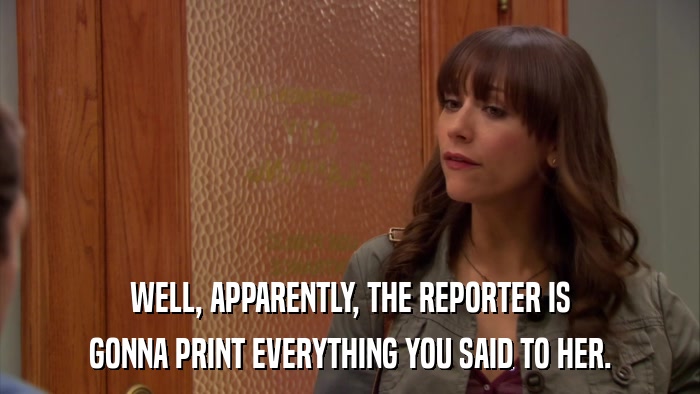 WELL, APPARENTLY, THE REPORTER IS GONNA PRINT EVERYTHING YOU SAID TO HER. 