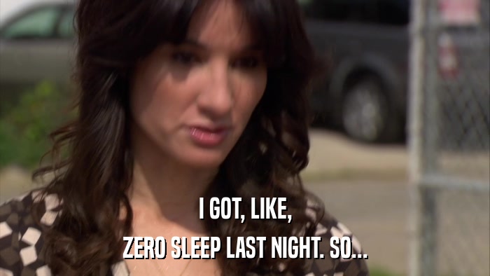 I GOT, LIKE, ZERO SLEEP LAST NIGHT. SO... 