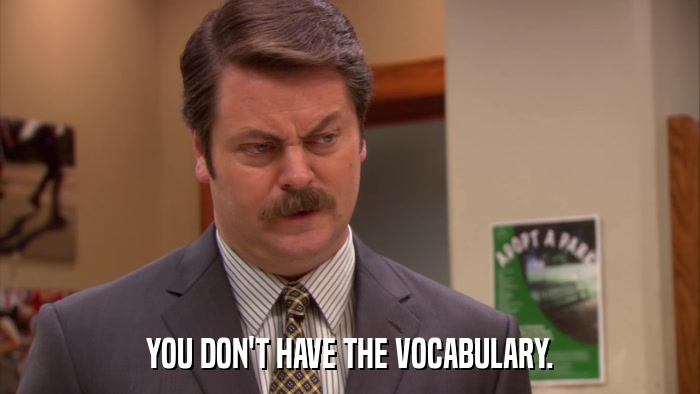 YOU DON'T HAVE THE VOCABULARY.  
