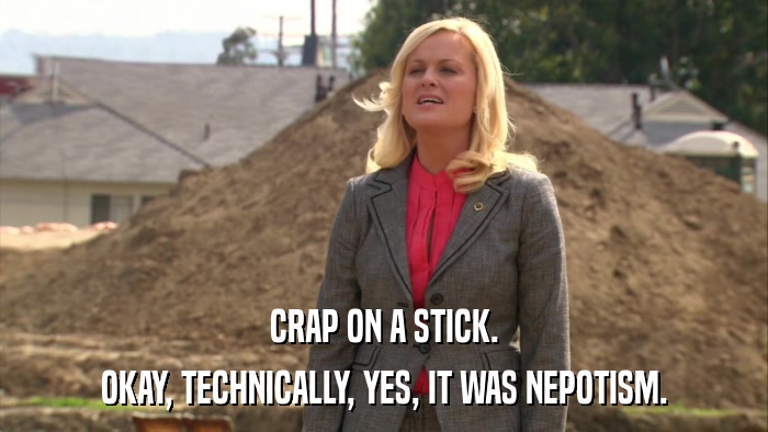 CRAP ON A STICK. OKAY, TECHNICALLY, YES, IT WAS NEPOTISM. 