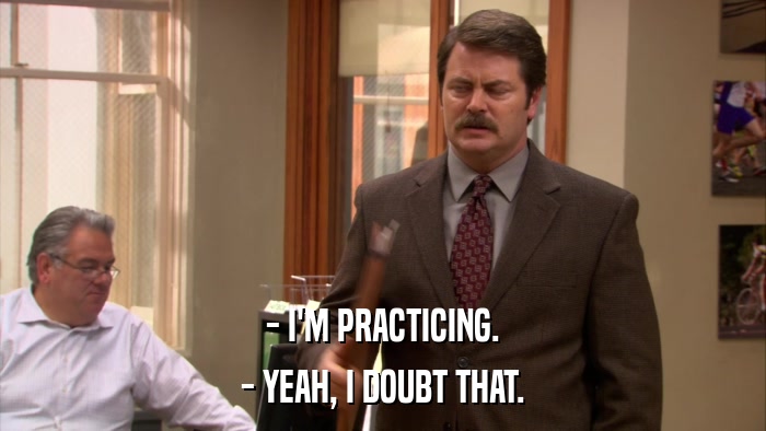 - I'M PRACTICING. - YEAH, I DOUBT THAT. 