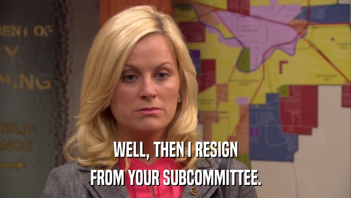 WELL, THEN I RESIGN FROM YOUR SUBCOMMITTEE. 