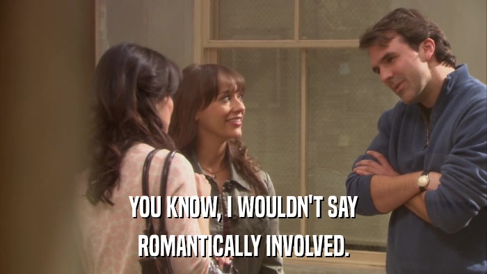 YOU KNOW, I WOULDN'T SAY ROMANTICALLY INVOLVED. 