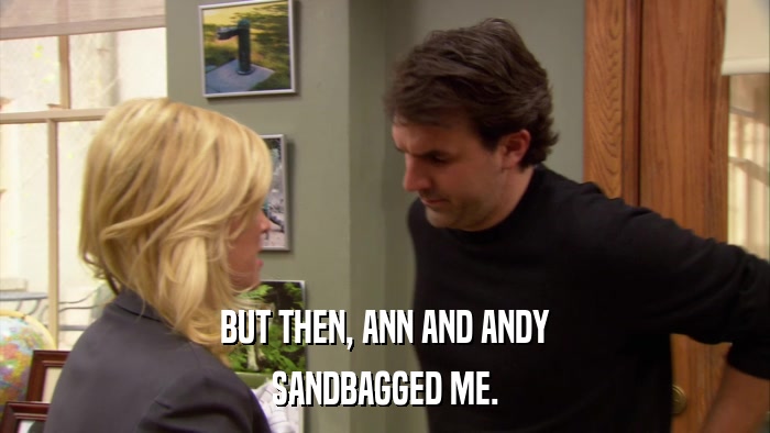 BUT THEN, ANN AND ANDY SANDBAGGED ME. 