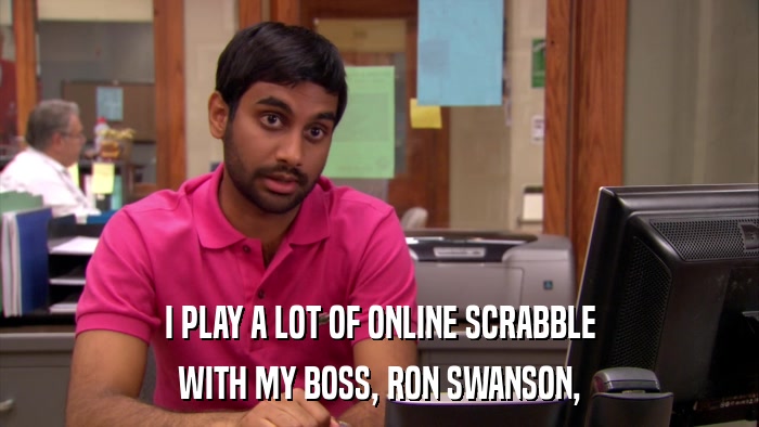 I PLAY A LOT OF ONLINE SCRABBLE WITH MY BOSS, RON SWANSON, 