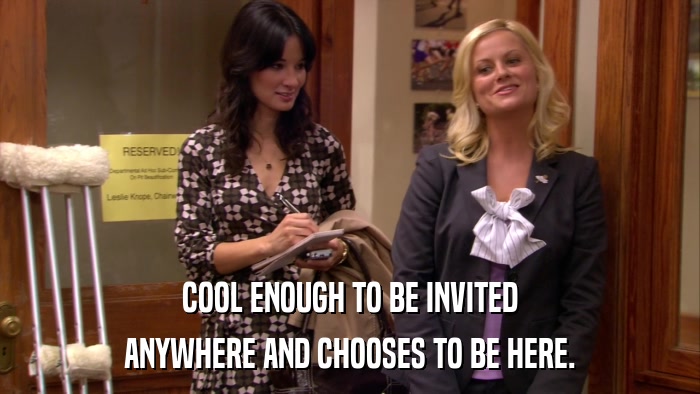 COOL ENOUGH TO BE INVITED ANYWHERE AND CHOOSES TO BE HERE. 