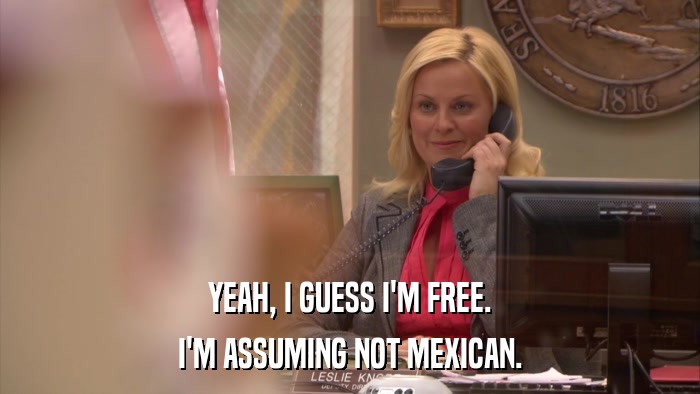 YEAH, I GUESS I'M FREE. I'M ASSUMING NOT MEXICAN. 
