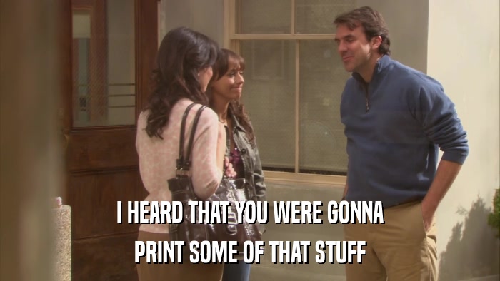 I HEARD THAT YOU WERE GONNA PRINT SOME OF THAT STUFF 
