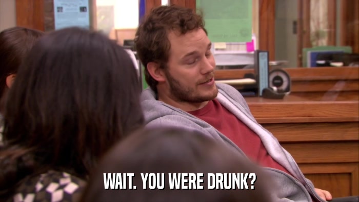 WAIT. YOU WERE DRUNK?  