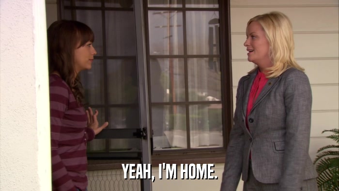 YEAH, I'M HOME.  