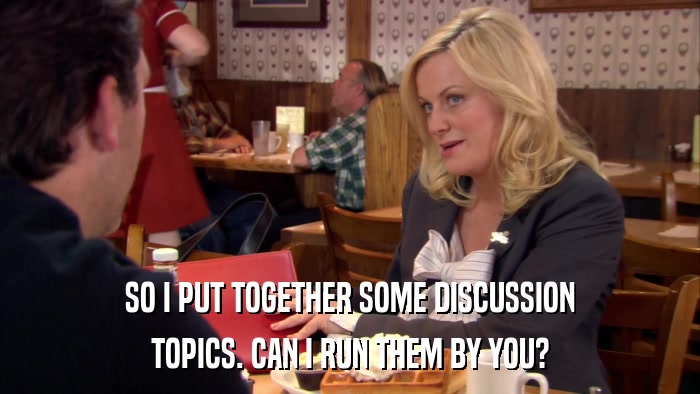 SO I PUT TOGETHER SOME DISCUSSION TOPICS. CAN I RUN THEM BY YOU? 
