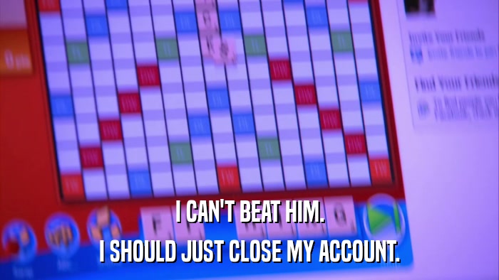 I CAN'T BEAT HIM. I SHOULD JUST CLOSE MY ACCOUNT. 