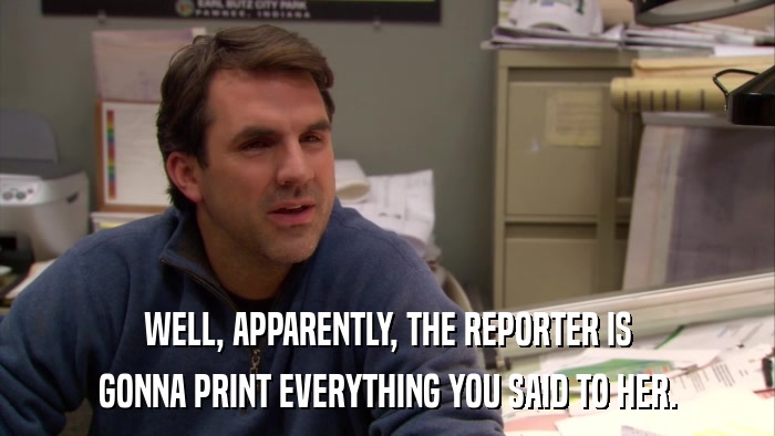 WELL, APPARENTLY, THE REPORTER IS GONNA PRINT EVERYTHING YOU SAID TO HER. 