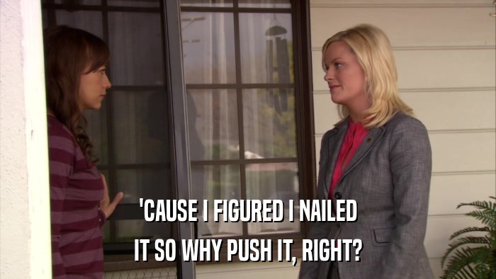 'CAUSE I FIGURED I NAILED IT SO WHY PUSH IT, RIGHT? 