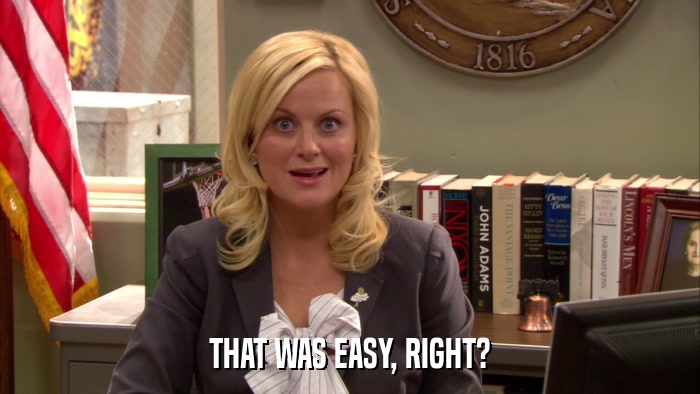 THAT WAS EASY, RIGHT?  